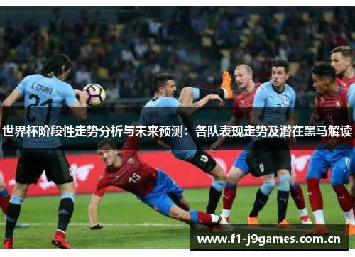 世界杯阶段性走势分析与未来预测:各队表现走势及潜在黑马解读 世界杯阶段性走势分析与未来预测:各队表现走势及潜在黑马解读