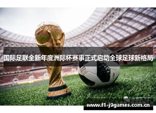 国际足联全新年度洲际杯赛事正式启动全球足球新格局 国际足联全新年度洲际杯赛事正式启动全球足球新格局
