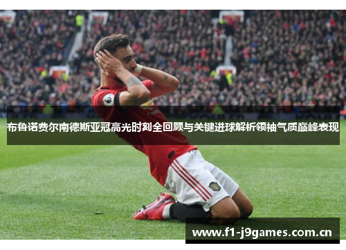 布鲁诺费尔南德斯亚冠高光时刻全回顾与关键进球解析领袖气质巅峰表现 布鲁诺费尔南德斯亚冠高光时刻全回顾与关键进球解析领袖气质巅峰表现