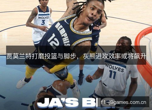 贾莫兰特打磨投篮与脚步，灰熊进攻效率或将飙升
