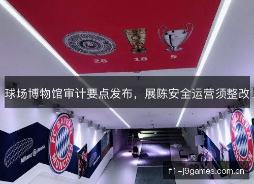 球场博物馆审计要点发布，展陈安全运营须整改